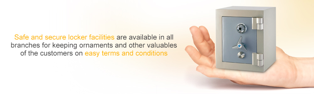 Safe and secure locker facilities are available in allbranches for keeping ornaments and other valuables of the customers on easy terms and conditions